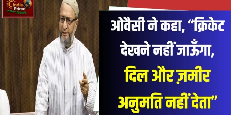 मैं क्रिकेट मैच देखने नहीं जा रहा हूं। मेरा ज़मीर, मेरा दिल इसकी इजाजत नहीं देता:ओवैसी