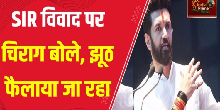 चिराग पासवान ने कहा कि विपक्ष SIR को लेकर भ्रम फैला रहा है